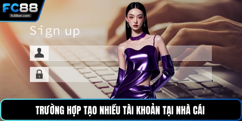 Trường hợp tạo nhiều tài khoản tại nhà cái 